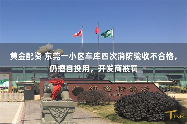 黄金配资 东莞一小区车库四次消防验收不合格，仍擅自投用，开发商被罚