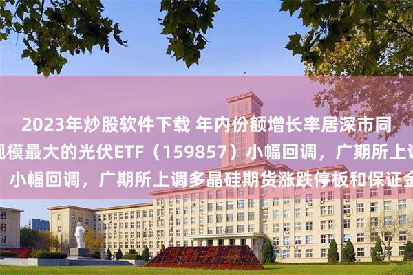 2023年炒股软件下载 年内份额增长率居深市同标的产品第一，深市规模最大的光伏ETF（159857）小幅回调，广期所上调多晶硅期货涨跌停板和保证金水平