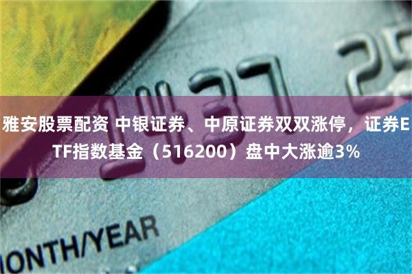 雅安股票配资 中银证券、中原证券双双涨停，证券ETF指数基金（516200）盘中大涨逾3%