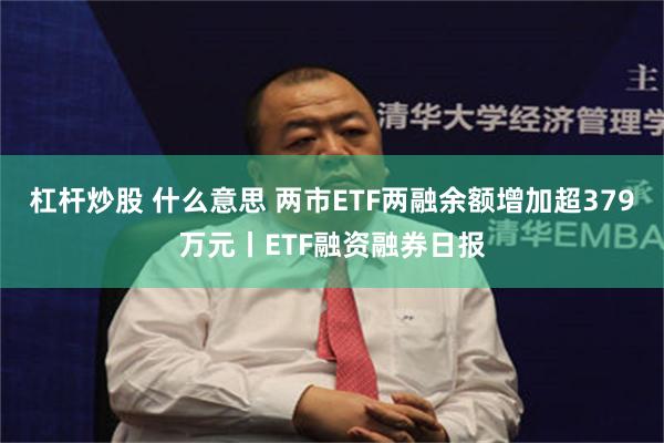杠杆炒股 什么意思 两市ETF两融余额增加超379万元丨ETF融资融券日报