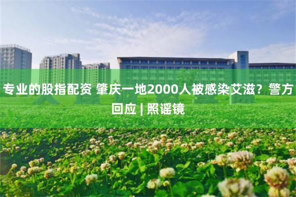 专业的股指配资 肇庆一地2000人被感染艾滋？警方回应 | 照谣镜