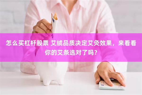 怎么买杠杆股票 艾绒品质决定艾灸效果，来看看你的艾条选对了吗？