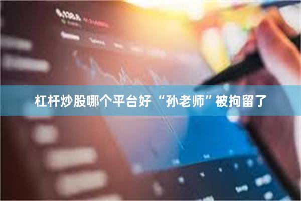 杠杆炒股哪个平台好 “孙老师”被拘留了