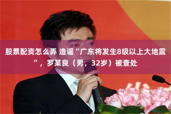 股票配资怎么弄 造谣“广东将发生8级以上大地震”，罗某良（男，32岁）被查处