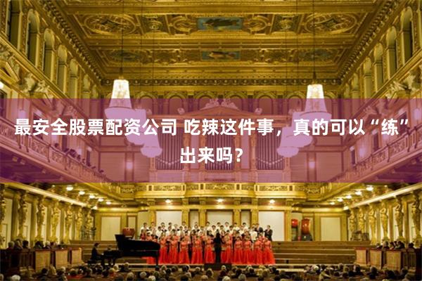 最安全股票配资公司 吃辣这件事，真的可以“练”出来吗？
