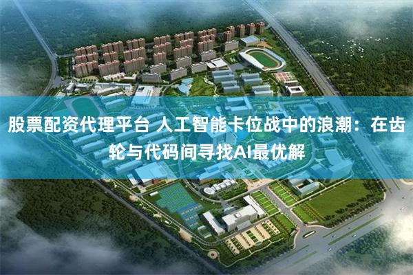 股票配资代理平台 人工智能卡位战中的浪潮：在齿轮与代码间寻找AI最优解