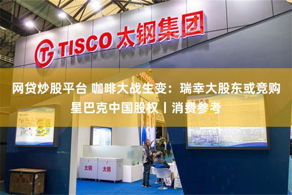 网贷炒股平台 咖啡大战生变：瑞幸大股东或竞购星巴克中国股权丨消费参考