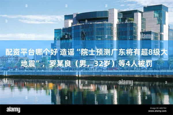 配资平台哪个好 造谣“院士预测广东将有超8级大地震”，罗某良（男，32岁）等4人被罚