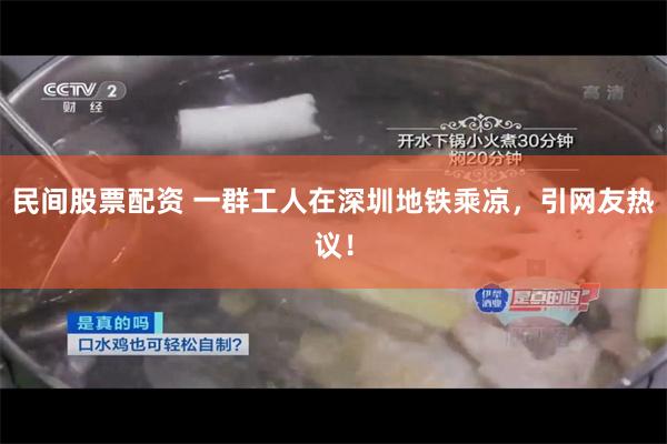 民间股票配资 一群工人在深圳地铁乘凉，引网友热议！