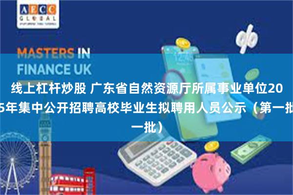 线上杠杆炒股 广东省自然资源厅所属事业单位2025年集中公开招聘高校毕业生拟聘用人员公示（第一批）