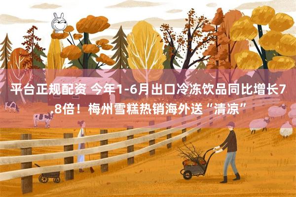 平台正规配资 今年1-6月出口冷冻饮品同比增长7.8倍！梅州雪糕热销海外送“清凉”