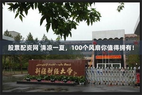 股票配资网 清凉一夏，100个风扇你值得拥有！