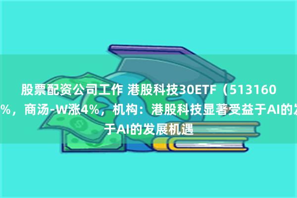 股票配资公司工作 港股科技30ETF（513160）涨超1%，商汤-W涨4%，机构：港股科技显著受益于AI的发展机遇