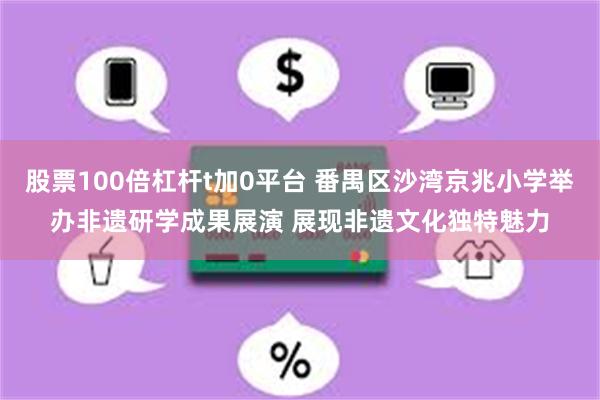股票100倍杠杆t加0平台 番禺区沙湾京兆小学举办非遗研学成果展演 展现非遗文化独特魅力