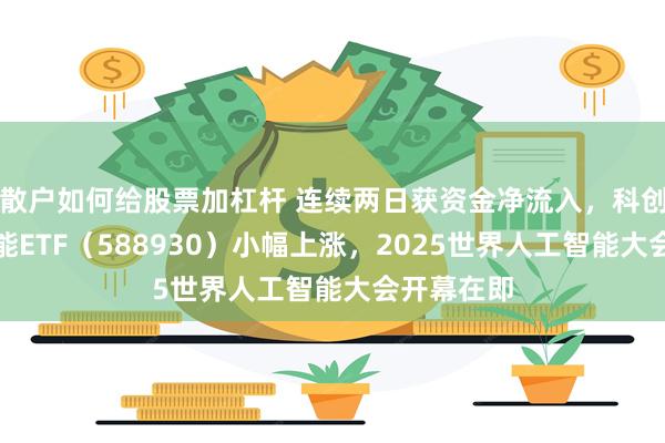 散户如何给股票加杠杆 连续两日获资金净流入，科创板人工智能ETF（588930）小幅上涨，2025世界人工智能大会开幕在即