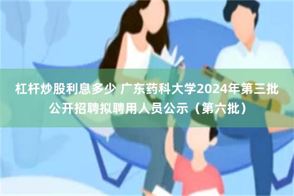 杠杆炒股利息多少 广东药科大学2024年第三批公开招聘拟聘用人员公示（第六批）