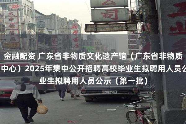 金融配资 广东省非物质文化遗产馆（广东省非物质文化遗产保护中心）2025年集中公开招聘高校毕业生拟聘用人员公示（第一批）