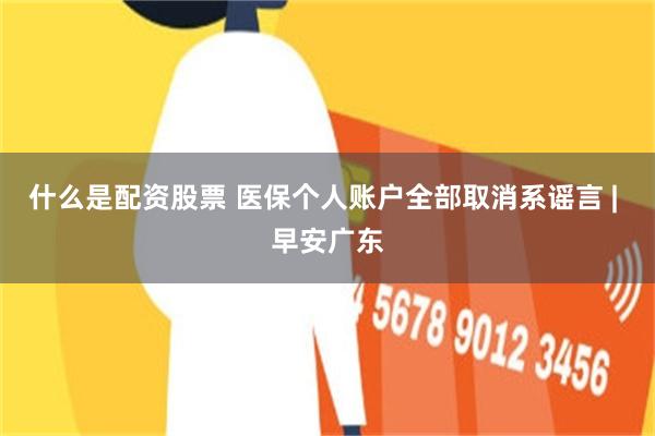 什么是配资股票 医保个人账户全部取消系谣言 | 早安广东