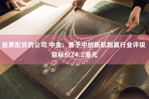 股票配资的公司 中金：首予中创新航跑赢行业评级 目标价24.2港元