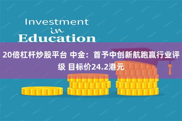 20倍杠杆炒股平台 中金：首予中创新航跑赢行业评级 目标价24.2港元