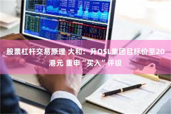 股票杠杆交易原理 大和：升OSL集团目标价至20港元 重申“买入”评级