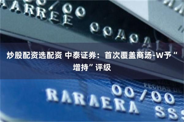 炒股配资选配资 中泰证券：首次覆盖商汤-W予“增持”评级