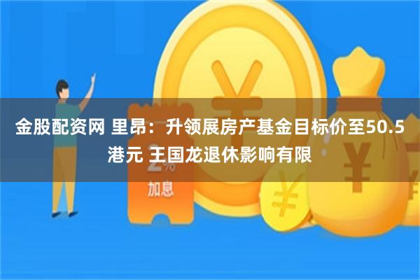 金股配资网 里昂：升领展房产基金目标价至50.5港元 王国龙退休影响有限