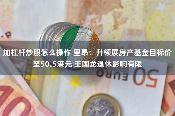 加杠杆炒股怎么操作 里昂：升领展房产基金目标价至50.5港元 王国龙退休影响有限