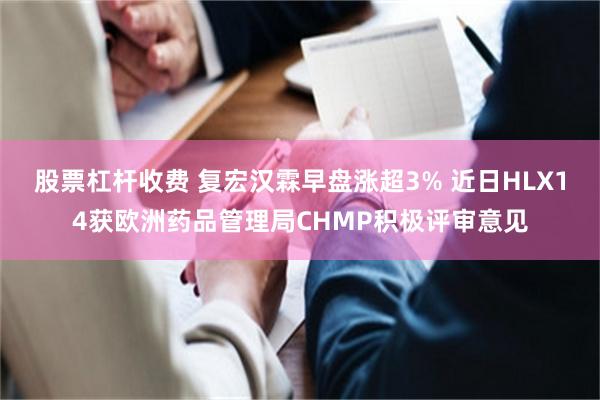股票杠杆收费 复宏汉霖早盘涨超3% 近日HLX14获欧洲药品管理局CHMP积极评审意见