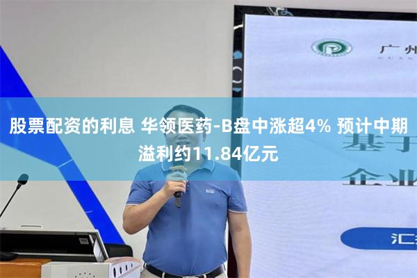 股票配资的利息 华领医药-B盘中涨超4% 预计中期溢利约11.84亿元