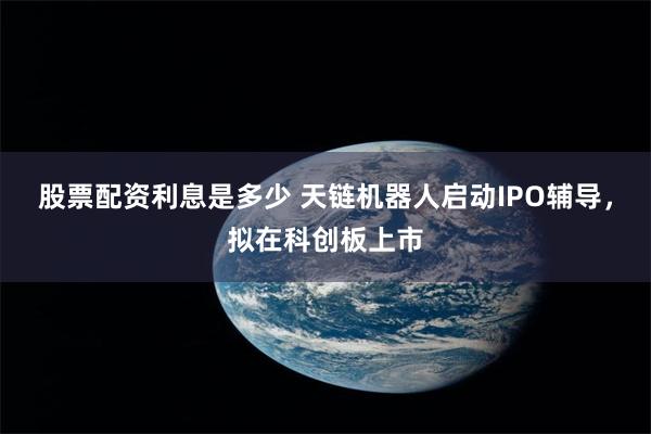 股票配资利息是多少 天链机器人启动IPO辅导，拟在科创板上市