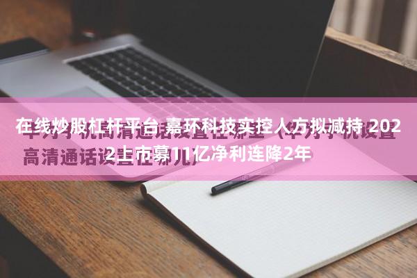 在线炒股杠杆平台 嘉环科技实控人方拟减持 2022上市募11亿净利连降2年