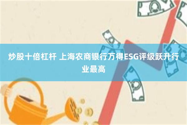 炒股十倍杠杆 上海农商银行万得ESG评级跃升行业最高