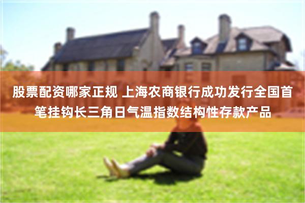 股票配资哪家正规 上海农商银行成功发行全国首笔挂钩长三角日气温指数结构性存款产品