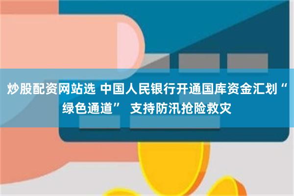 炒股配资网站选 中国人民银行开通国库资金汇划“绿色通道”  支持防汛抢险救灾