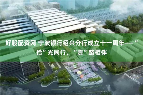 好股配资网 宁波银行绍兴分行成立十一周年——“拾”光同行，“壹”路相伴