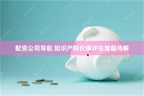 配资公司导航 知识产权价值评估难题待解