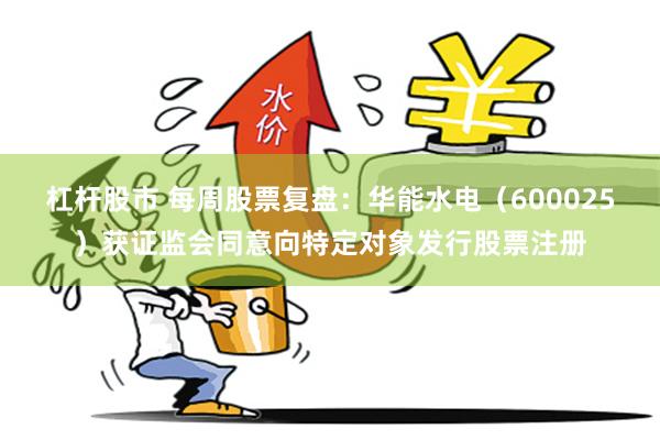 杠杆股市 每周股票复盘：华能水电（600025）获证监会同意向特定对象发行股票注册