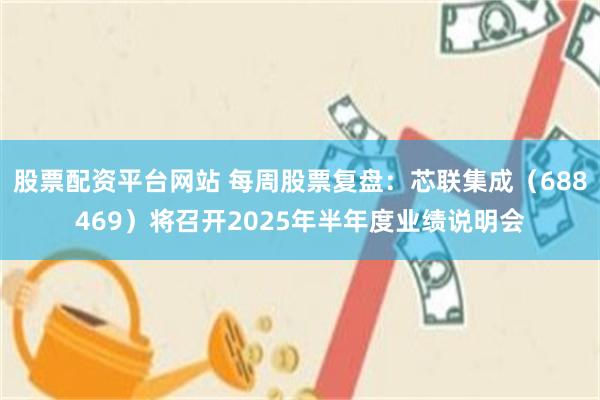 股票配资平台网站 每周股票复盘：芯联集成（688469）将召开2025年半年度业绩说明会