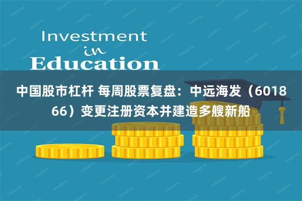中国股市杠杆 每周股票复盘：中远海发（601866）变更注册资本并建造多艘新船
