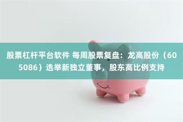 股票杠杆平台软件 每周股票复盘：龙高股份（605086）选举新独立董事，股东高比例支持