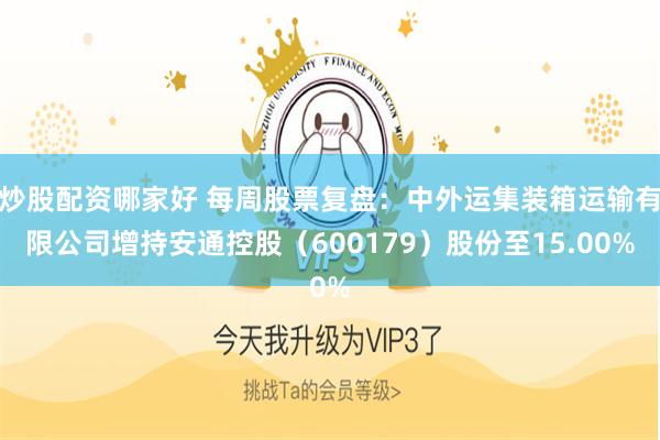 炒股配资哪家好 每周股票复盘：中外运集装箱运输有限公司增持安通控股（600179）股份至15.00%