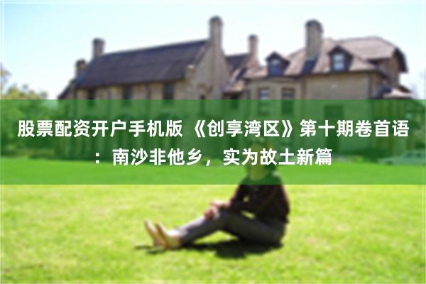 股票配资开户手机版 《创享湾区》第十期卷首语：南沙非他乡，实为故土新篇