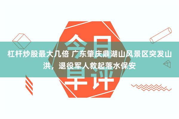 杠杆炒股最大几倍 广东肇庆鼎湖山风景区突发山洪，退役军人救起落水保安