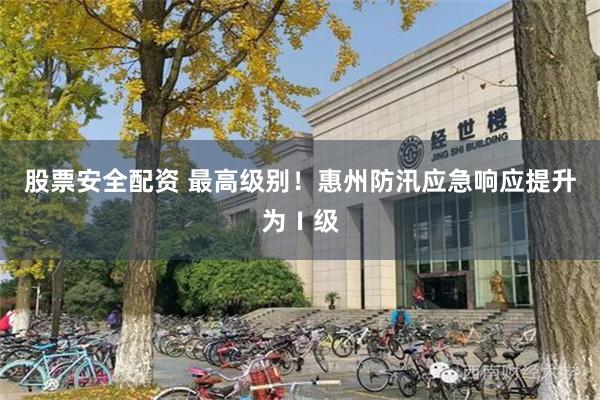 股票安全配资 最高级别！惠州防汛应急响应提升为Ⅰ级