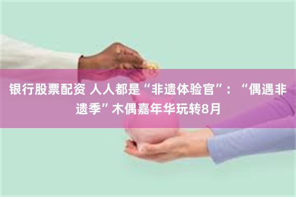 银行股票配资 人人都是“非遗体验官”：“偶遇非遗季”木偶嘉年华玩转8月