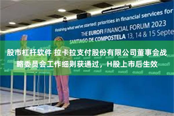 股市杠杆软件 拉卡拉支付股份有限公司董事会战略委员会工作细则获通过，H股上市后生效