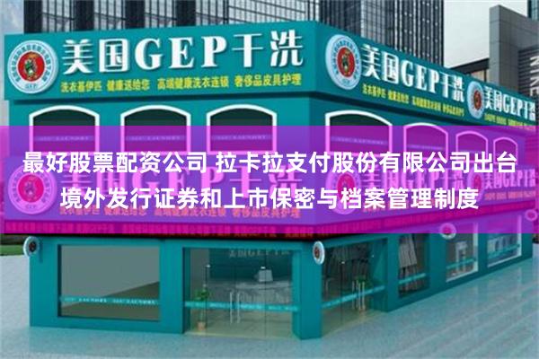 最好股票配资公司 拉卡拉支付股份有限公司出台境外发行证券和上市保密与档案管理制度