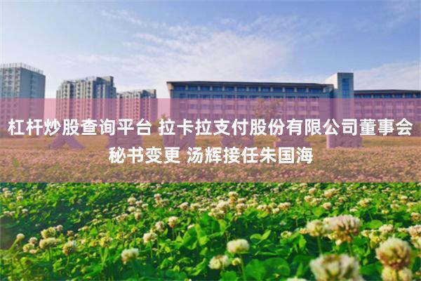 杠杆炒股查询平台 拉卡拉支付股份有限公司董事会秘书变更 汤辉接任朱国海