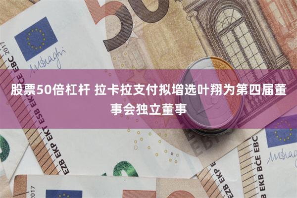 股票50倍杠杆 拉卡拉支付拟增选叶翔为第四届董事会独立董事